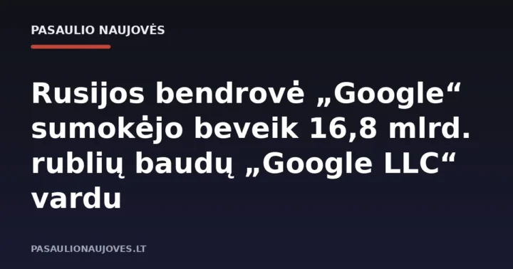 Rusijos bendrovė „Google“ sumokėjo beveik 16,8 mlrd. rublių baudų „Google LLC“ vardu