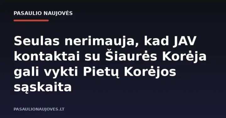 Seulas nerimauja, kad JAV kontaktai su Šiaurės Korėja gali vykti Pietų Korėjos sąskaita
