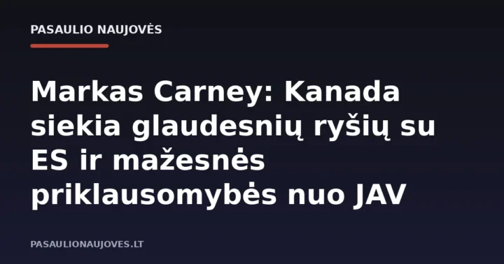 Markas Carney: Kanada siekia glaudesnių ryšių su ES ir mažesnės priklausomybės nuo JAV