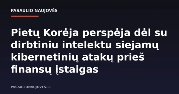 Pietų Korėja perspėja dėl su dirbtiniu intelektu siejamų kibernetinių atakų prieš finansų įstaigas