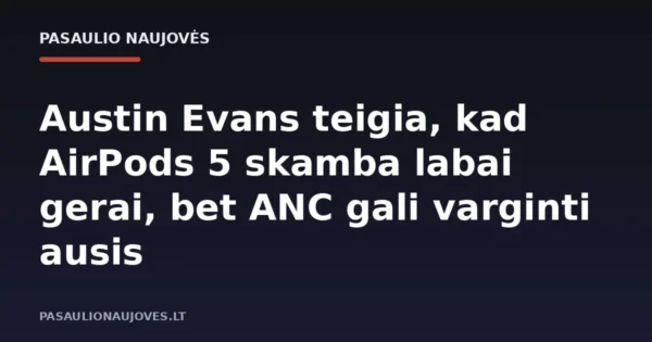 Austin Evans teigia, kad AirPods 5 skamba labai gerai, bet ANC gali varginti ausis