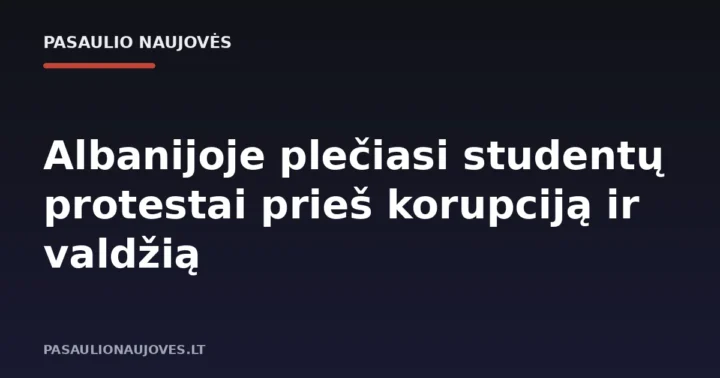 Albanijoje plečiasi studentų protestai prieš korupciją ir valdžią