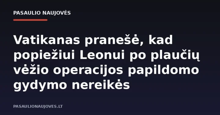 Vatikanas pranešė, kad popiežiui Leonui po plaučių vėžio operacijos papildomo gydymo nereikės